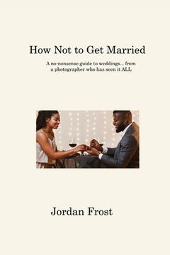 portada How Not to Get Married: A no-nonsense guide to weddings... from a photographer who has seen it ALL (en Inglés)