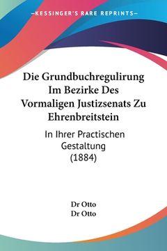 portada Die Grundbuchregulirung Im Bezirke Des Vormaligen Justizsenats Zu Ehrenbreitstein: In Ihrer Practischen Gestaltung (1884) (in German)