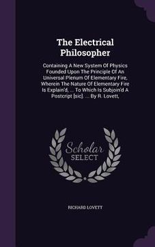 portada The Electrical Philosopher: Containing A New System Of Physics Founded Upon The Principle Of An Universal Plenum Of Elementary Fire, Wherein The N