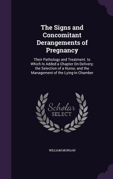portada The Signs and Concomitant Derangements of Pregnancy: Their Pathology and Treatment. to Which Is Added a Chapter On Delivery; the Selection of a Nurse; (en Inglés)