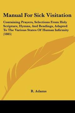 portada manual for sick visitation: containing prayers, selections from holy scripture, hymns, and readings, adapted to the various states of human infirm (in English)