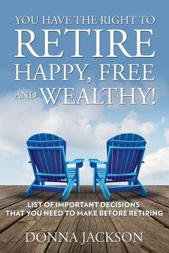 portada You Have the Right to Retire Happy, Free and Wealthy! List of Important Decisions that You Need to Make Before Retiring (en Inglés)