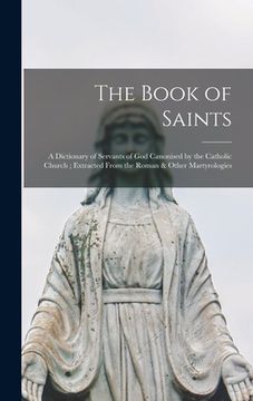 portada The Book of Saints: a Dictionary of Servants of God Canonised by the Catholic Church; Extracted From the Roman & Other Martyrologies (en Inglés)