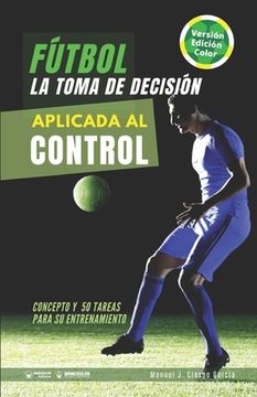 portada Fútbol. La toma de decisión aplicada al control: Concepto y 50 tareas para su entrenamiento (Versión Color) (in Spanish)