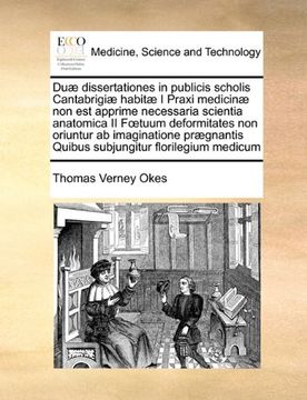 portada Duæ dissertationes in publicis scholis Cantabrigiæ habitæ I Praxi medicinæ non est apprime necessaria scientia anatomica II Fœtuum deformitates non ... florilegium medicum (Latin Edition)