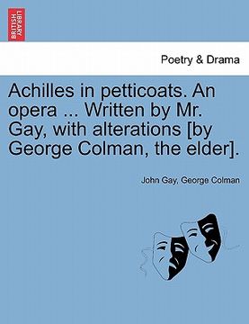 portada achilles in petticoats. an opera ... written by mr. gay, with alterations [by george colman, the elder]. (en Inglés)