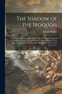 portada The Shadow of the Iroquois; in Which I, Blaise Lafond, Tell the Tale of Those Strange and Terrible Happenings, Through Which I, a Humble French Lad, B (en Inglés)