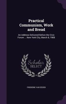 portada Practical Communism, Work and Bread: An Address Delivered Before the Civic Forum ... New York City, March 8, 1908 (en Inglés)