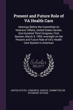 portada Present and Future Role of VA Health Care: Hearings Before the Committee on Veterans' Affairs, United States Senate, One Hundred Third Congress, First (en Inglés)