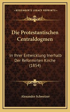 portada Die Protestantischen Centraldogmen: In Ihrer Entwicklung Inerhalb Der Reformirten Kirche (1854) (in German)