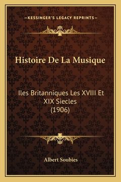 portada Histoire De La Musique: Iles Britanniques Les XVIII Et XIX Siecles (1906) (en Francés)