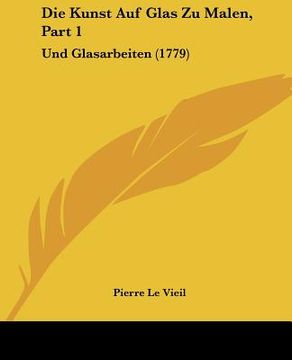 portada Die Kunst Auf Glas Zu Malen, Part 1: Und Glasarbeiten (1779) (en Alemán)