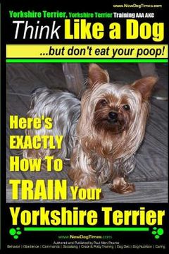 portada Yorshire Terrier, Yorshire Terrier Training AAA AKC: Think Like a Dog, But Don't Eat Your Poop!: Here's EXACTLY How To Train Your Yorshire Terrier (en Inglés)