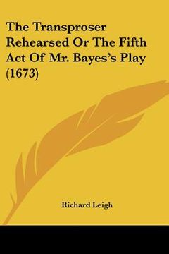 portada the transproser rehearsed or the fifth act of mr. bayes's play (1673) (en Inglés)