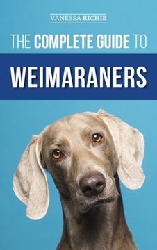 portada The Complete Guide to Weimaraners: Finding, Selecting, Raising, Training, Feeding, Socializing, and Loving Your New Weimaraner Puppy