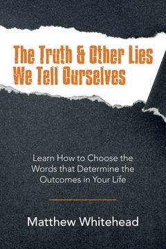 portada The Truth & Other Lies We Tell Ourselves: Learn How to Choose the Words That Determine the Outcomes in Your Life (in English)