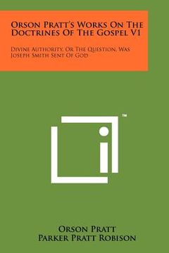 portada orson pratt's works on the doctrines of the gospel v1: divine authority, or the question, was joseph smith sent of god