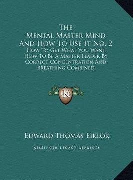 portada the mental master mind and how to use it no. 2: how to get what you want; how to be a master leader by correct concentration and breathing combined (en Inglés)