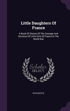 portada Little Daughters Of France: A Book Of Stories Of The Courage And Devotion Of Little Girls Of France In The World War (en Inglés)