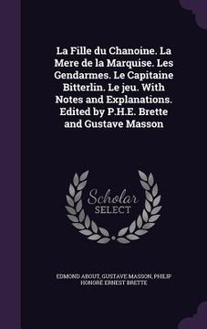 portada La Fille du Chanoine. La Mere de la Marquise. Les Gendarmes. Le Capitaine Bitterlin. Le jeu. With Notes and Explanations. Edited by P.H.E. Brette and (en Inglés)