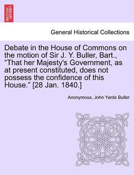 portada debate in the house of commons on the motion of sir j. y. buller, bart., "that her majesty's government, as at present constituted, does not possess t (en Inglés)