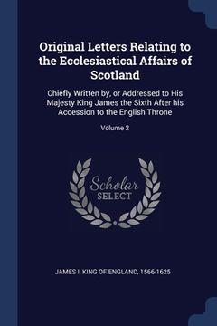 portada Original Letters Relating to the Ecclesiastical Affairs of Scotland: Chiefly Written by, or Addressed to His Majesty King James the Sixth After his Ac (en Inglés)
