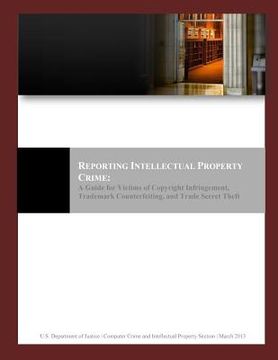 portada Reporting Intellectual Property Crime: A Guide for Victims of Copyright Infringement, Trademark Counterfeiting, and Trade Secret Theft (en Inglés)