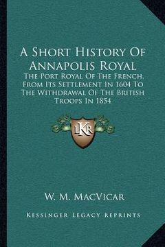 portada a short history of annapolis royal: the port royal of the french, from its settlement in 1604 to the withdrawal of the british troops in 1854 (in English)