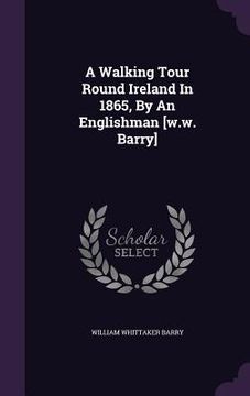 portada A Walking Tour Round Ireland In 1865, By An Englishman [w.w. Barry] (en Inglés)