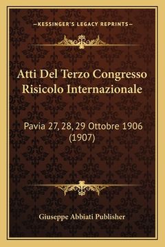portada Atti Del Terzo Congresso Risicolo Internazionale: Pavia 27, 28, 29 Ottobre 1906 (1907) (in Italian)