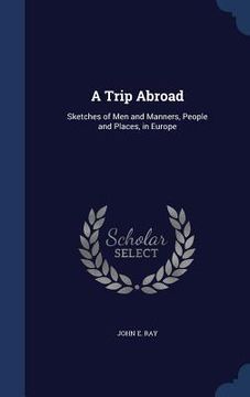 portada A Trip Abroad: Sketches of Men and Manners, People and Places, in Europe (en Inglés)