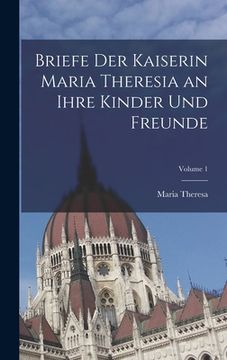 portada Briefe Der Kaiserin Maria Theresia an Ihre Kinder Und Freunde; Volume 1