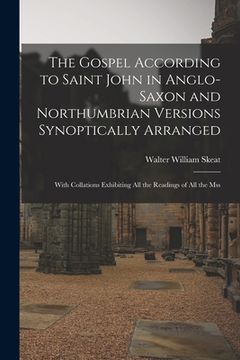 portada The Gospel According to Saint John in Anglo-Saxon and Northumbrian Versions Synoptically Arranged: With Collations Exhibiting All the Readings of All (en Inglés)