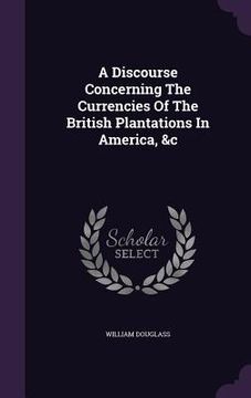 portada A Discourse Concerning The Currencies Of The British Plantations In America, &c (en Inglés)