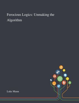 portada Ferocious Logics: Unmaking the Algorithm (en Inglés)
