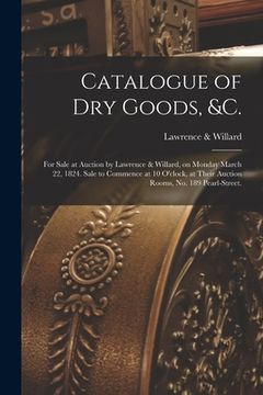 portada Catalogue of Dry Goods, &c.: for Sale at Auction by Lawrence & Willard, on Monday March 22, 1824. Sale to Commence at 10 O'clock, at Their Auction (in English)
