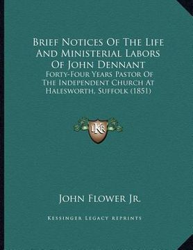 portada brief notices of the life and ministerial labors of john dennant: forty-four years pastor of the independent church at halesworth, suffolk (1851) (en Inglés)