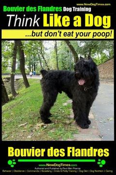 portada Bouvier Des Flandres Dog Training Think Like a Dog, but Don't Eat Your Poop!: Here's EXACTLY How to Train Your Bouvier Des Flandres (in English)