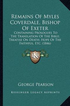 portada remains of myles coverdale, bishop of exeter: containing prologues to the translation of the bible; treatise on death; hope of the faithful, etc. (184 (en Inglés)