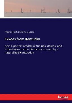 portada Ekkoes from Kentucky: bein a perfect record uv the ups, downs, and experiences uv the dimocrisy ez seen by a naturalized Kentuckian (en Inglés)