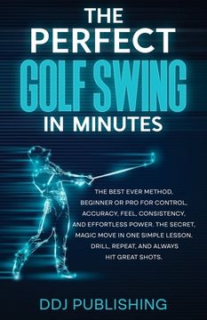 portada The Perfect Golf Swing In Minutes: Best Method, Beginner or Pro, for Control, Accuracy, Feel, Consistency and Effortless Power, the Secret Magic Move (in English)