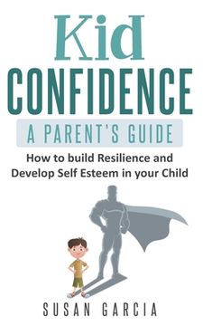 portada Kid Confidence - A Parent's Guide: How to Build Resilience and Develop Self-Esteem in Your Child (in English)