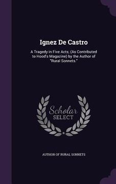 portada Ignez De Castro: A Tragedy in Five Acts; (As Contributed to Hood's Magazine) by the Author of "Rural Sonnets."