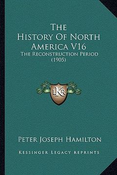 portada the history of north america v16 the history of north america v16: the reconstruction period (1905) the reconstruction period (1905) (en Inglés)