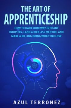 portada The Art of Apprenticeship: How to Hack Your Way into Any Industry, Land a Kick-Ass Mentor, and Make A Killing Doing What You Love