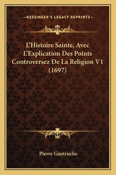 portada L'Histoire Sainte, Avec L'Explication Des Points Controversez De La Religion V1 (1697) (in French)