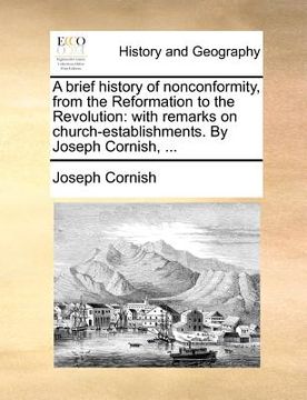 portada a brief history of nonconformity, from the reformation to the revolution: with remarks on church-establishments. by joseph cornish, ... (en Inglés)