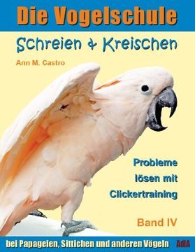 portada Die Vogelschule-Clickertraining 04. Schreien & Kreischen: Die Vogelschule. Probleme lösen mit Clickertraining: bei Papageien, Sittichen und anderen Vögeln (en Alemán)