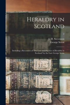 portada Heraldry in Scotland: Including a Recension of 'The Law and Practice of Heraldry in Scotland' by the Late George Seton; 2 (en Inglés)