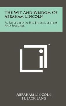 portada the wit and wisdom of abraham lincoln: as reflected in his briefer letters and speeches